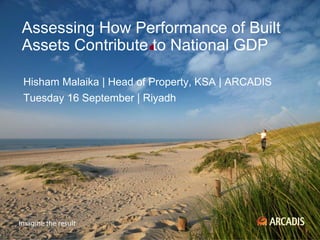 Hisham Malaika | Head of Property, KSA | ARCADIS Tuesday 16 September | Riyadh 
Assessing How Performance of Built Assets Contribute to National GDP  