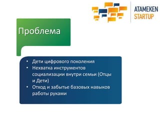 Проблема 
• Дети цифрового поколения 
• Нехватка инструментов 
социализации внутри семьи (Отцы 
и Дети) 
• Отход и забытье базовых навыков 
работы руками 
 