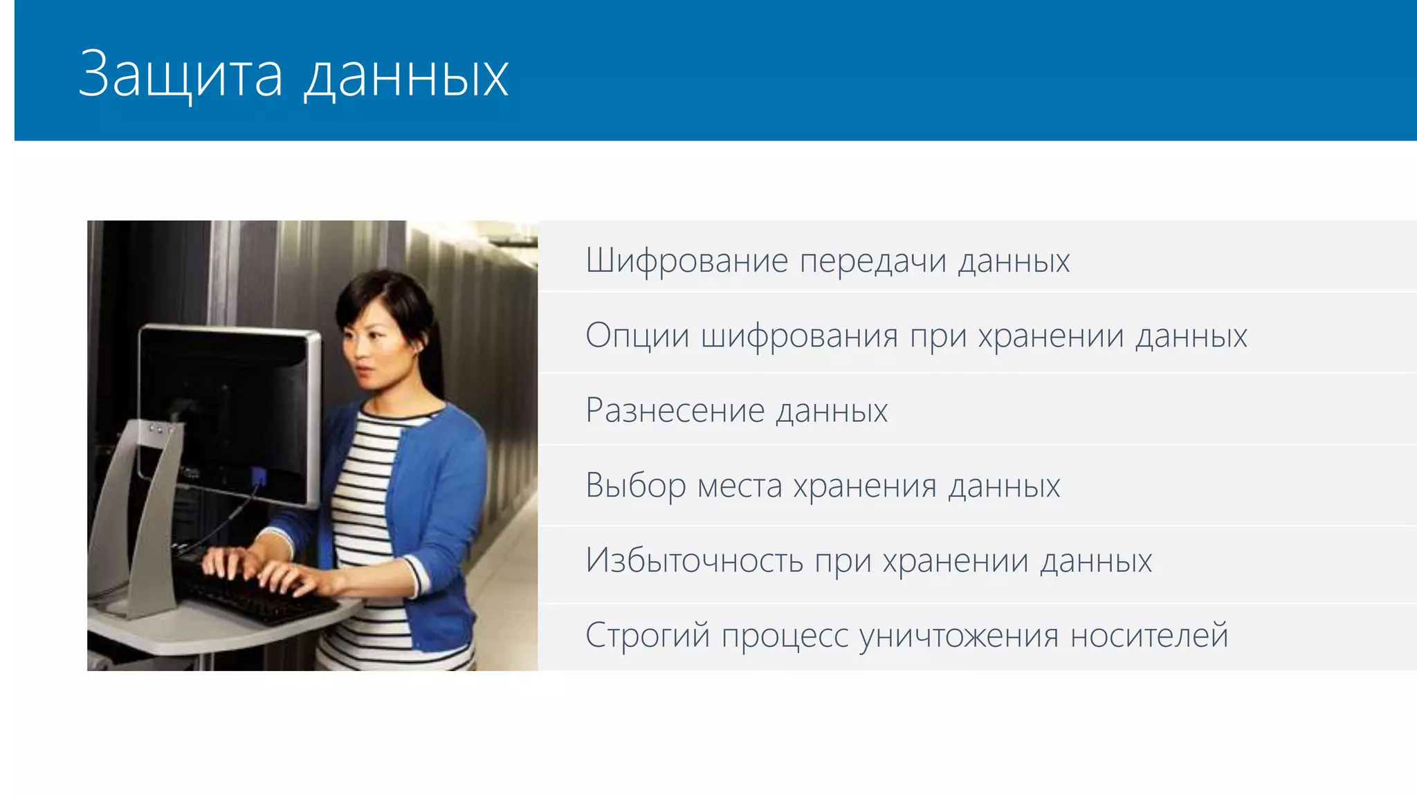 Шифрование передачи данных 
Опции шифрования при хранении данных 
Разнесение данных 
Выбор места хранения данных 
Избыточность при хранении данных 
Строгий процесс уничтожения носителей 
Защита данных 
 