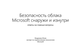 Безопасность облака 
Microsoft снаружи и изнутри 
ответы на главные вопросы 
Владимир Юнев 
эксперт по стратегическим технологиям 
Microsoft 
 