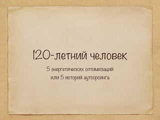 120-летний человек
5 энергетических оптимизаций
или 5 историй аутсорсинга
 