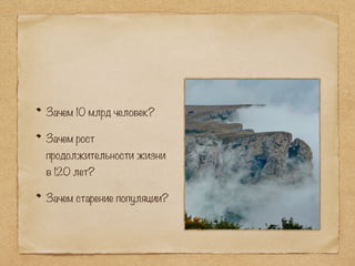Зачем 10 млрд человек?
Зачем рост
продолжительности жизни
в 120 лет?
Зачем старение популяции?
 