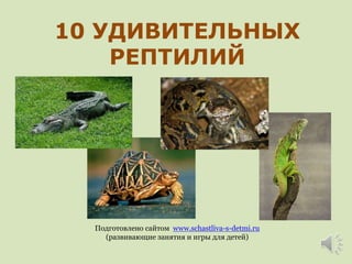 10 УДИВИТЕЛЬНЫХ 
РЕПТИЛИЙ 
Подготовлено сайтом www.schastliva-s-detmi.ru 
(развивающие занятия и игры для детей) 
 