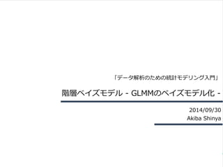 「データ解析のための統計モデリング⼊入⾨門」 
階層ベイズモデル -‐‑‒ GLMMのベイズモデル化 -‐‑‒ 
2014/09/30 
Akiba Shinya 
 