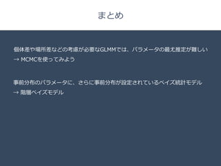 Title 
□ 
まとめ 
個体差や場所差などの考慮が必要なGLMMでは、パラメータの最尤推定が難しい 
→ MCMCを使ってみよう 
事前分布のパラメータに、さらに事前分布が設定されているベイズ統計モデル 
→ 階層ベイズモデル 
 