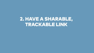 2. HAVE A SHARABLE, 
TRACKABLE LINK 
 