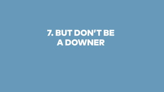7. BUT DON’T BE 
A DOWNER 
 