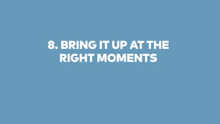 8. BRING IT UP AT THE 
RIGHT MOMENTS 
 