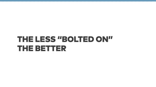 THE LESS “BOLTED ON” 
THE BETTER 
 