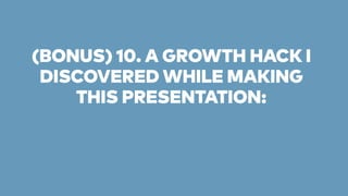 (BONUS) 10. A GROWTH HACK I 
DISCOVERED WHILE MAKING 
THIS PRESENTATION: 
 