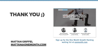 THANK YOU ;) 
MATTAN GRIFFEL 
MATTAN@ONEMONTH.COM 
Sign up for the One Month Growth Hacking 
waiting list at onemonth.com 
