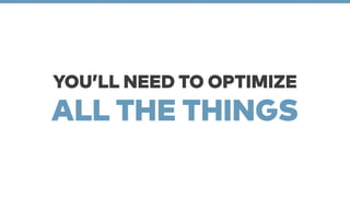 YOU’LL NEED TO OPTIMIZE 
ALL THE THINGS 
 