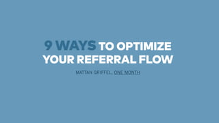 9 WAYS TO OPTIMIZE 
YOUR REFERRAL FLOW 
MATTAN GRIFFEL, ONE MONTH 
 