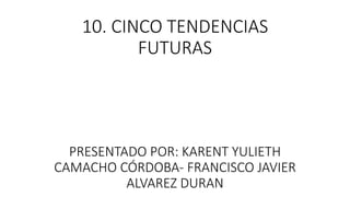 10. CINCO TENDENCIAS 
FUTURAS 
PRESENTADO POR: KARENT YULIETH 
CAMACHO CÓRDOBA- FRANCISCO JAVIER 
ALVAREZ DURAN 
 