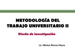 METODOLOGÍA DEL TRABAJO UNIVERSITARIO II 
Diseño de investigación 
Lic. Mónica Ramos Neyra  