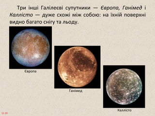 Три інші Галілеєві супутники — Європа, Ганімед і
Каллісто — дуже схожі між собою: на їхній поверхні
видно багато снігу та льоду.
11:10
Каллісто
Європа
Ганімед
 