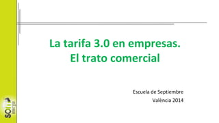 La tarifa 3.0 en empresas.
El trato comercial
Escuela de Septiembre
València 2014
 