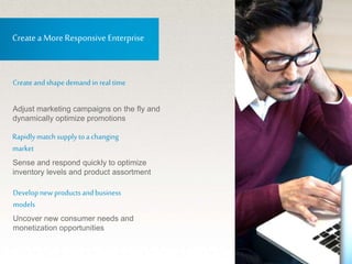 © 15
Create a More Responsive Enterprise
Createandshapedemandin real time
Rapidlymatchsupplytoa changing
market
Develop new productsandbusiness
models
Adjust marketing campaigns on the fly and
dynamically optimize promotions
Sense and respond quickly to optimize
inventory levels and product assortment
Uncover new consumer needs and
monetization opportunities
 