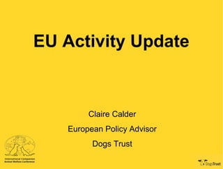 EU Activity Update
Claire Calder
European Policy Advisor
Dogs Trust
 