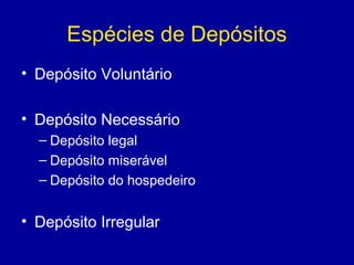 Espécies de Depósitos 
• Depósito Voluntário 
• Depósito Necessário 
– Depósito legal 
– Depósito miserável 
– Depósito do hospedeiro 
• Depósito Irregular 
 
