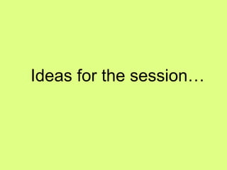 Ideas for the session… 
 