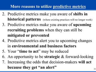 24 
More reasons to utilize predictive metrics 
2. Predictive metrics make you aware of shifts in 
historical patterns (wh...