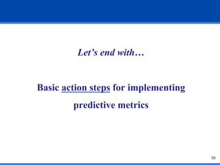 Let’s end with… 
Basic action steps for implementing 
predictive metrics 
50 
 