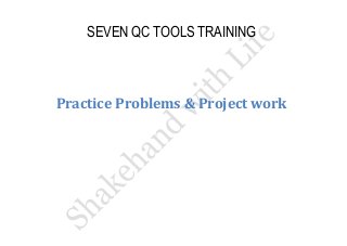 SEVEN QC TOOLS TRAINING 
Practice Problems & Project work  