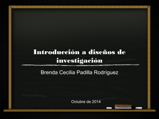 Introducción a diseños de 
investigación 
Brenda Cecilia Padilla Rodríguez 
Octubre de 2014 
 