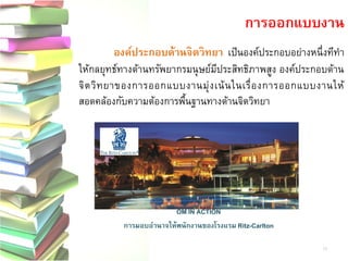 การออกแบบงาน 
องค์ประกอบด้านจิตวิทยา เป็นองค์ประกอบอย่างหนึ่งทีทา ให้กลยุทธ์ทางด้านทรัพยากรมนุษย์มีประสิทธิภาพสูง องค์ประกอบด้าน จิตวิทยาของการออกแบบงานมุ่งเน้นในเรื่องการออกแบบงานให้ สอดคล้องกับความต้องการพื้นฐานทางด้านจิตวิทยา 
OM IN ACTION 
การมอบอานาจให้พนักงานของโรงแรม Ritz-Carlton 
13  