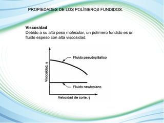 PROPIEDADES DE LOS POLÍMEROS FUNDIDOS. 
Viscosidad 
Debido a su alto peso molecular, un polímero fundido es un 
fluido espeso con alta viscosidad. 
 