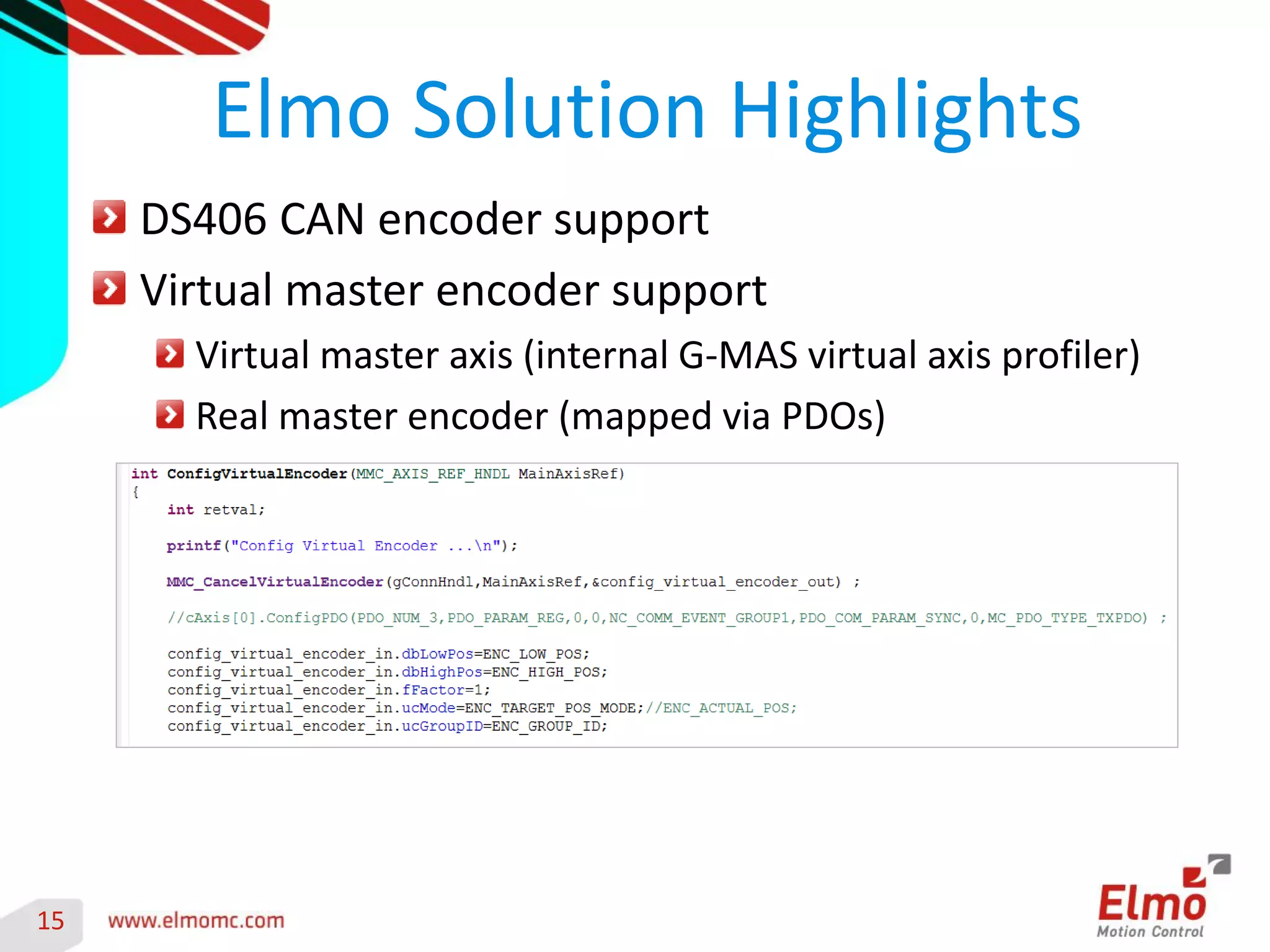 15 
DS406 CAN encoder support Virtual master encoder support Virtual master axis (internal G-MAS virtual axis profiler) Real master encoder (mapped via PDOs) 
Elmo Solution Highlights 
 