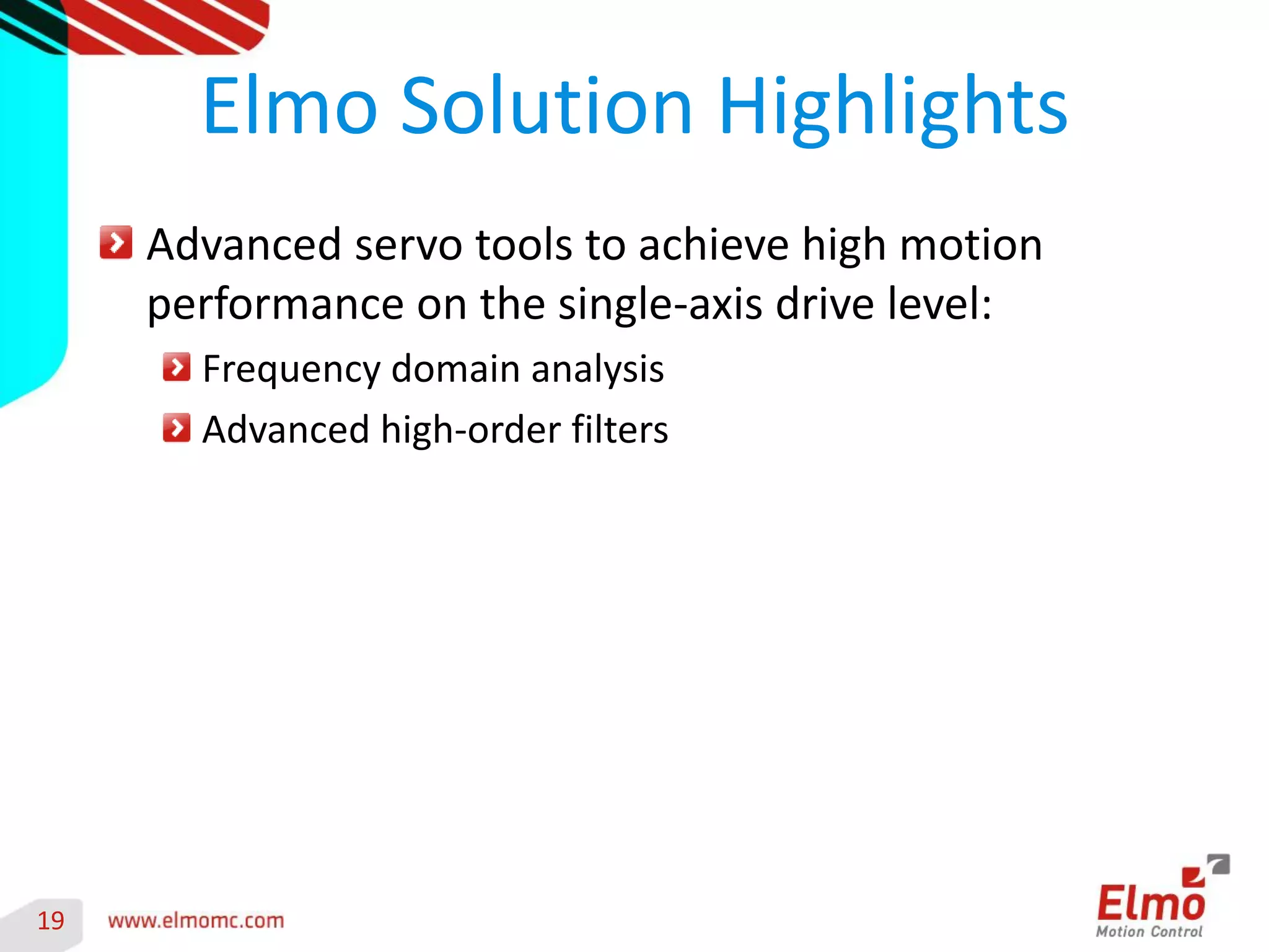 19 
Advanced servo tools to achieve high motion performance on the single-axis drive level: Frequency domain analysis Advanced high-order filters 
Elmo Solution Highlights 
 