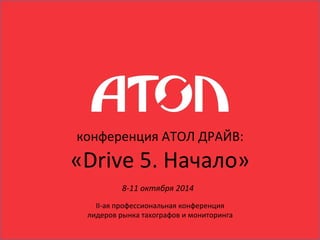 конференция 
АТОЛ 
ДРАЙВ: 
«Drive 
5. 
Начало» 
8-­‐11 
октября 
2014 
II-­‐ая 
профессиональная 
конференция 
лидеров 
рынка 
тахографов 
и 
мониторинга 
 
