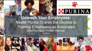 #SMTLive 
Unleash Your Employees: 
Nestlé Purina Shares the Secrets to 
Training Employees as Advocates 
#SMTlive Best Thinker Webinar 
10/28/14 
 