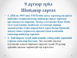 9 дүгээр зүйл 
Шийдвэр гаргах 
• 1. ДХБ нь 1947 оны ТХЕХ-ийн дагуу хэрэгжүүлж ирсэн 
нийтийн тохиролцоогоор шийдвэр гаргах зарчмыг 
үргэлжлүүлэн мөрдөнө. Энэхүү хэлэлцээрт буюу Олон 
талт худалдааны холбогдох хэлэлцээрт өөрөөр 
заагаагүй бол Сайд нарын бага хурал болон Ерөнхий 
зөвлөл санал хураалтад оролцогчдын олонхийн 
саналаар шийдвэр гаргана. 
• 2.. Тайлбарын тухай шийдвэрийг гишүүдийн дөрөвний 
гурвын саналаар батлана. Энэ хэсгийн заалтыг 
хэлэлцээрт нэмэлт өөрчлөлт оруулах тухай 10 дугаар 
зүйлийн заалтыг зөрчихгүйгээр хэрэглэнэ. 
 