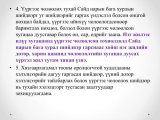 • 4. Үүргээс чөлөөлөх тухай Сайд нарын бага хурлын 
шийдвэрт уг шийдвэрийг гаргах үндэслэл болсон онцгой 
нөхцөл байдал, үүргээс ийнхүү чөлөөлөгдсөнөөр 
баримтлах нөхцөл, болзол болон үүргээс чөлөөлсөн 
хугацаа дуусгавар болох он, сар, өдрийг заана. Нэг жилээс 
илүү хугацаанд үүргээс чөлөөлсөн тохиолдолд Сайд 
нарын бага хурал шийдвэр гарснаас хойш нэг жилийн 
дотор, харин цаашид чөлөөлөлтийн хугацаа дуусах 
хүртэл жил тутам хянан үзнэ. 
• 5. Хязгаарлагдмал тооны оролцогчтой худалдааны 
хэлэлцээрийн дагуу гаргасан шийдвэр, үүний дотор 
хэлэлцээрийг тайлбарлах болох үүргээс чөлөөлөх шийдвэр 
нь тухайн хэлэлцээрт тусгасан заалтуудаар 
зохицуулагдана. 
 