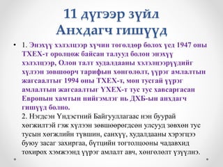 11 дүгээр зүйл 
Анхдагч гишүүд 
• 1. Энэхүү хэлэлцээр хүчин төгөлдөр болох үед 1947 оны 
ТХЕХ-т оролцож байсан талууд болон энэхүү 
хэлэлцээр, Олон талт худалдааны хэлэлцээрүүдийг 
хүлээн зөвшөөрч тарифын хөнгөлөлт, үүрэг амлалтын 
жагсаалтыг 1994 оны ТХЕХ-т, мөн тусгай үүрэг 
амлалтын жагсаалтыг ҮХЕХ-т тус тус хавсаргасан 
Европын хамтын нийгэмлэг нь ДХБ-ын анхдагч 
гишүүд болно. 
2. Нэгдсэн Үндэстний Байгууллагаас нэн буурай 
хөгжилтэй гэж хүлээн зөвшөөрөгдсөн улсууд зөвхөн тус 
тусын хөгжлийн түвшин, санхүү, худалдааны хэрэгцээ 
буюу засаг захиргаа, бүтцийн тогтолцооны чадавхид 
тохирох хэмжээнд үүрэг амлалт авч, хөнгөлөлт үзүүлнэ. 
 