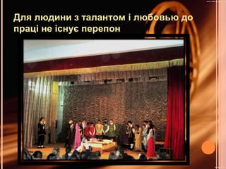 Для людини з талантом і любовью до 
праці не існує перепон 
 