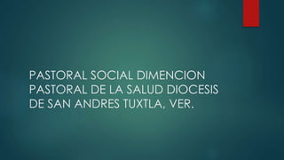 PASTORAL SOCIAL DIMENCION 
PASTORAL DE LA SALUD DIOCESIS 
DE SAN ANDRES TUXTLA, VER. 
 