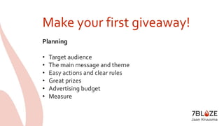 Make your first giveaway! 
Planning 
• Target audience 
• The main message and theme 
• Easy actions and clear rules 
• Great prizes 
• Advertising budget 
• Measure 
 