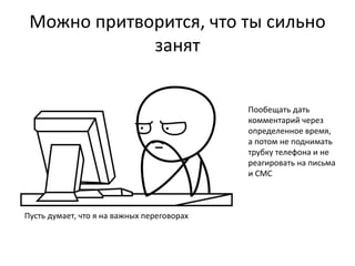 Можно притворится, что ты сильно 
занят 
Пусть думает, что я на важных переговорах 
Пообещать дать 
комментарий через 
определенное время, 
а потом не поднимать 
трубку телефона и не 
реагировать на письма 
и СМС 
 