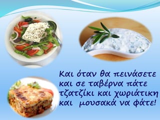 Και όταν θα πεινάσετε
και σε ταβέρνα πάτε
τζατζίκι και χωριάτικη
και μουσακά να φάτε!
 
