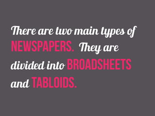 There are two main types of 
newspapers. They are 
divided into broadsheets 
and tabloids. 
 