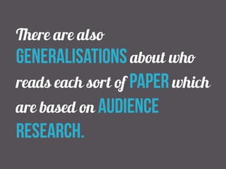There are also 
generalisations about who 
reads each sort of paper which 
are based on audience 
research. 
 