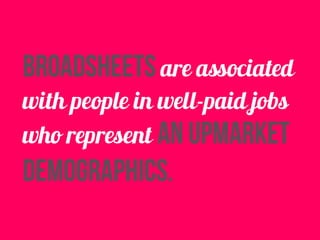 broadsheets are associated 
with people in well-paid jobs 
who represent an upmarket 
demographics. 
 