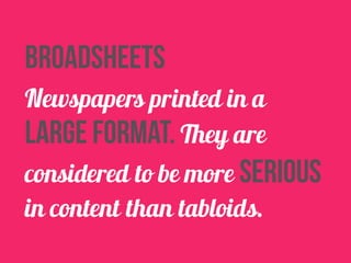 broadsheets 
Newspapers printed in a 
large format. They are 
considered to be more serious 
in content than tabloids. 
 