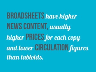 broadsheets have higher 
news content, usually 
higher prices for each copy 
and lower circulation figures 
than tabloids. 
 
