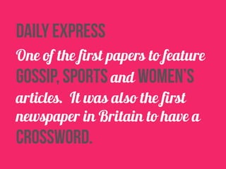 daily express 
One of the first papers to feature 
gossip, sports and women’s 
articles. It was also the first 
newspaper in Britain to have a 
crossword. 
 
