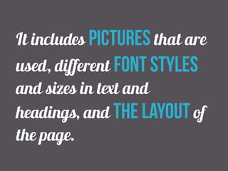 It includes pictures that are 
used, different font styles 
and sizes in text and 
headings, and the layout of 
the page. 
 